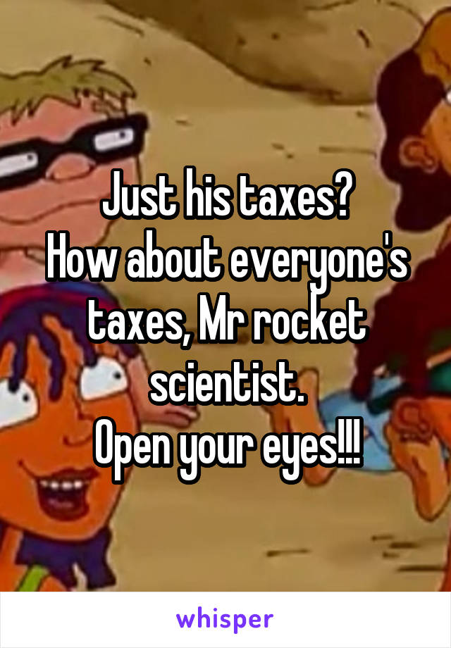 Just his taxes?
How about everyone's taxes, Mr rocket scientist.
Open your eyes!!!