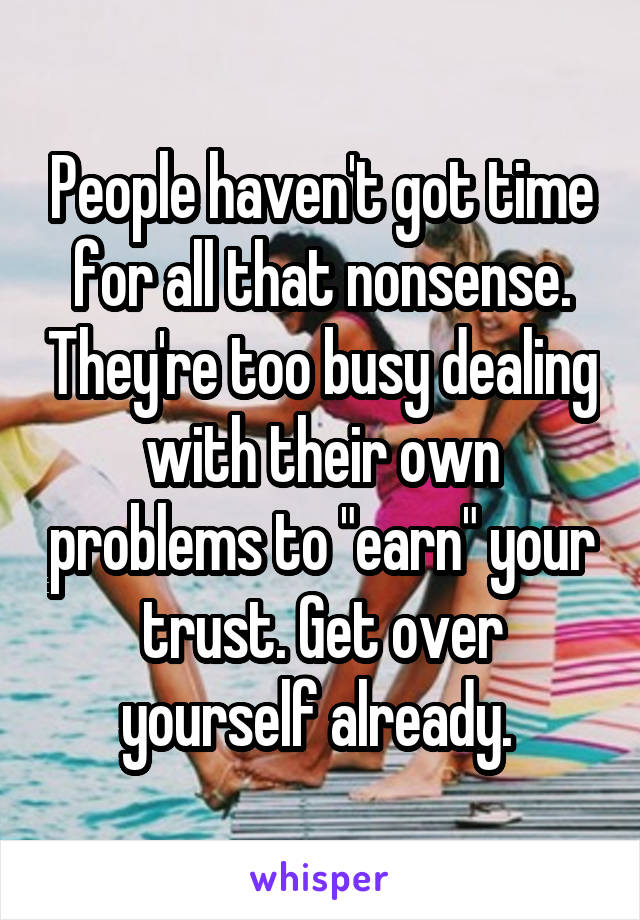 People haven't got time for all that nonsense. They're too busy dealing with their own problems to "earn" your trust. Get over yourself already. 