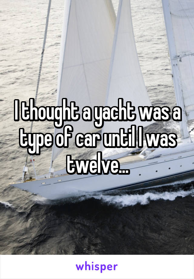 I thought a yacht was a type of car until I was twelve...