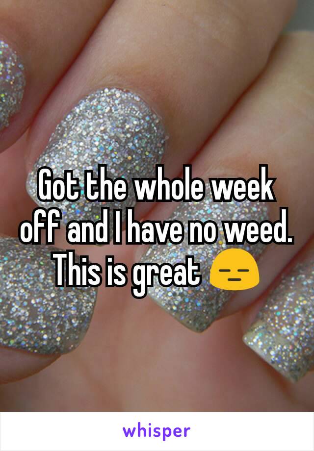 Got the whole week off and I have no weed. This is great 😑