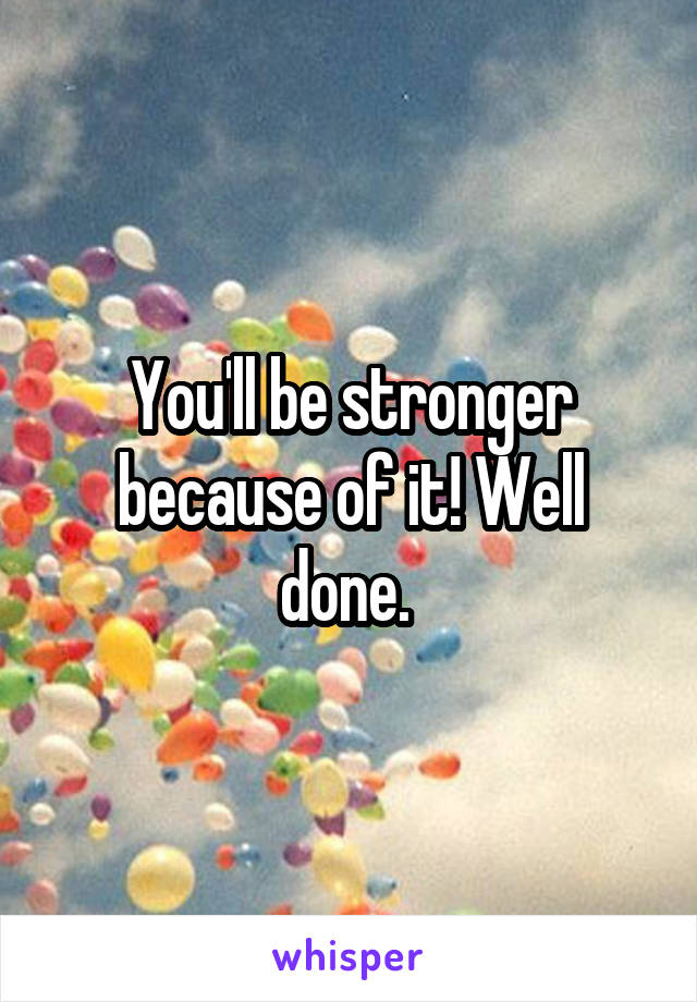 You'll be stronger because of it! Well done. 