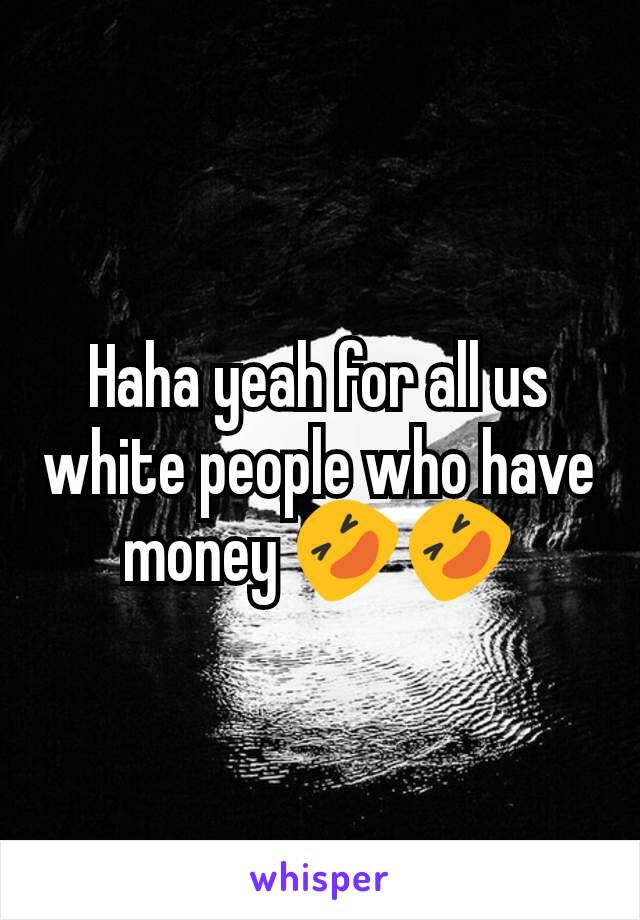 Haha yeah for all us white people who have money 🤣🤣