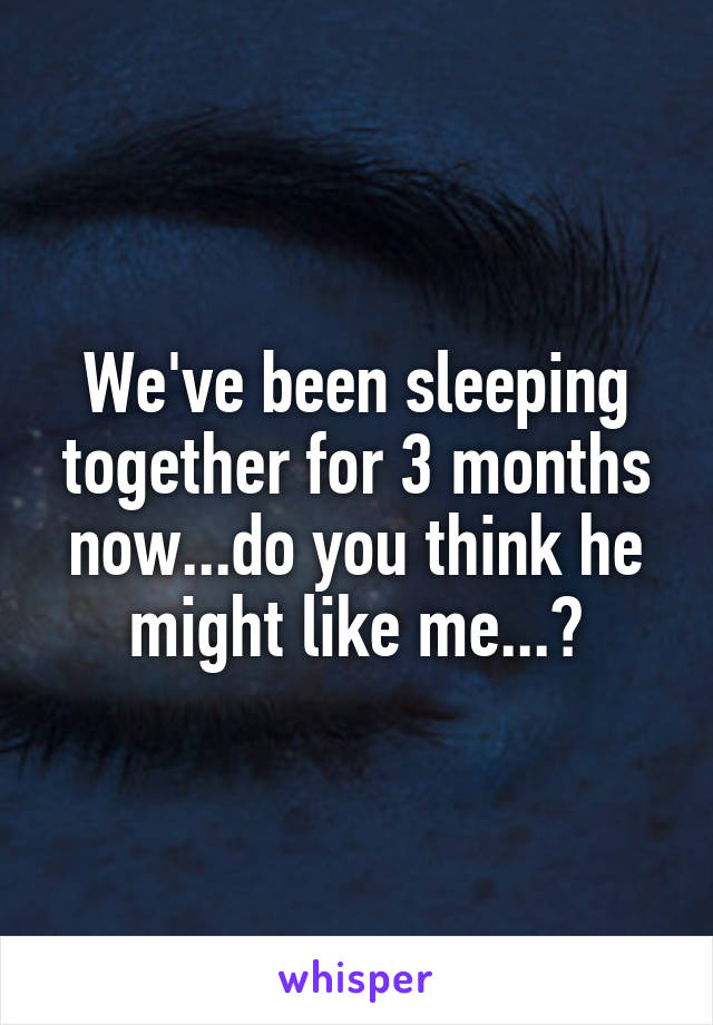 We've been sleeping together for 3 months now...do you think he might like me...?