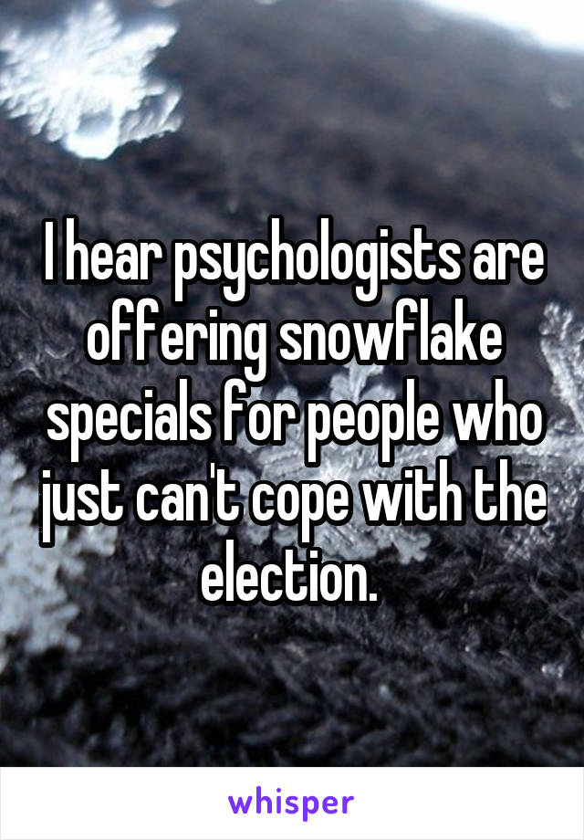 I hear psychologists are offering snowflake specials for people who just can't cope with the election. 
