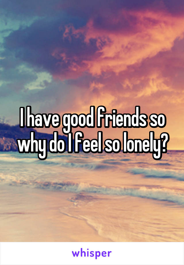 I have good friends so why do I feel so lonely?
