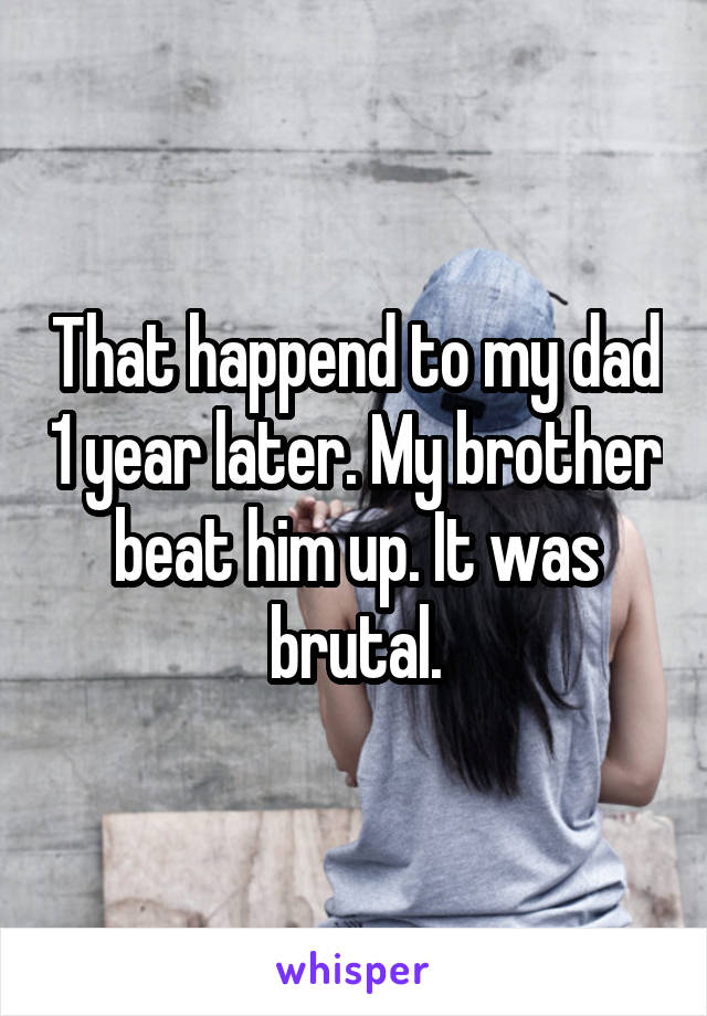 That happend to my dad 1 year later. My brother beat him up. It was brutal.