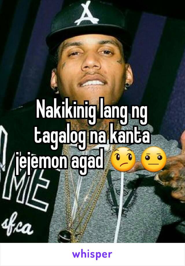 Nakikinig lang ng tagalog na kanta jejemon agad 😞😐
