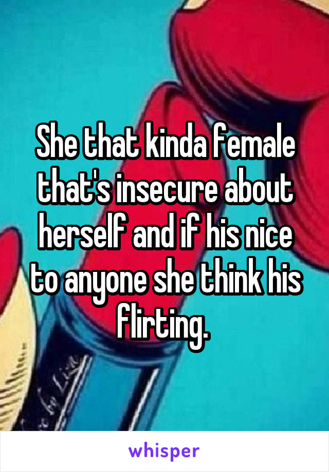 She that kinda female that's insecure about herself and if his nice to anyone she think his flirting. 