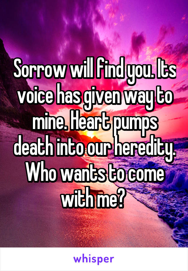 Sorrow will find you. Its voice has given way to mine. Heart pumps death into our heredity. Who wants to come with me? 