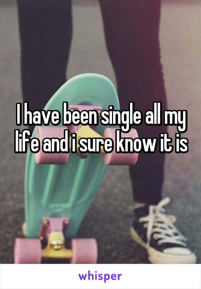 I have been single all my life and i sure know it is 
