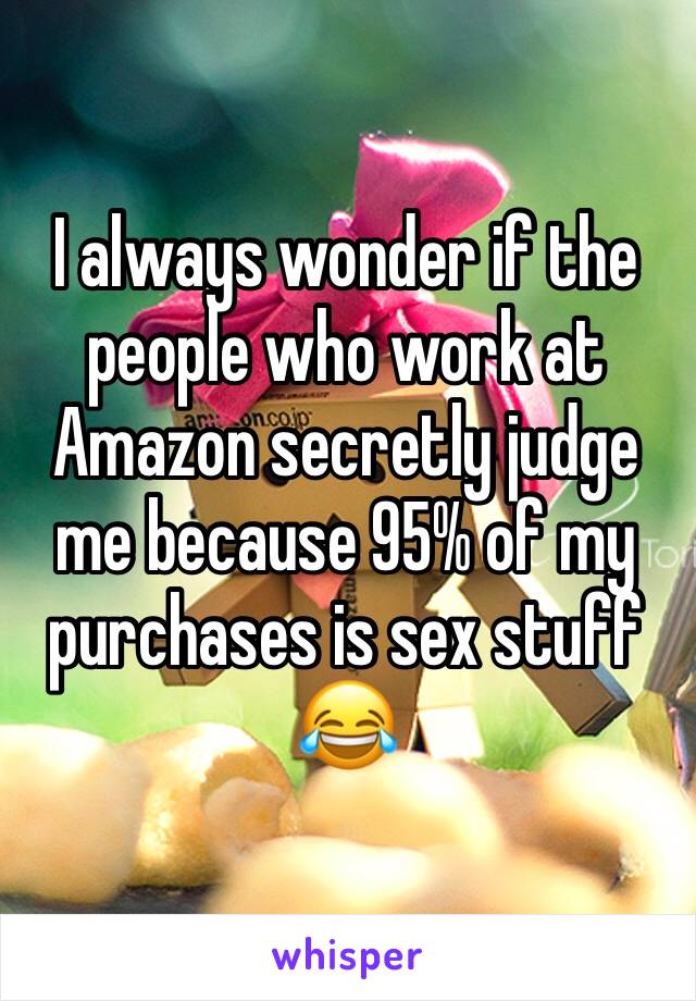 I always wonder if the people who work at Amazon secretly judge me because 95% of my purchases is sex stuff 😂