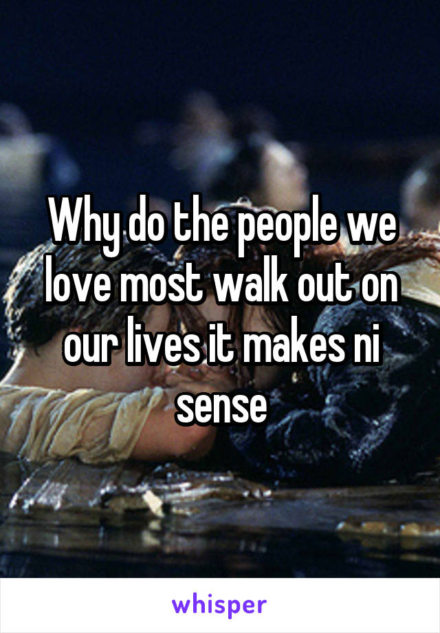Why do the people we love most walk out on our lives it makes ni sense