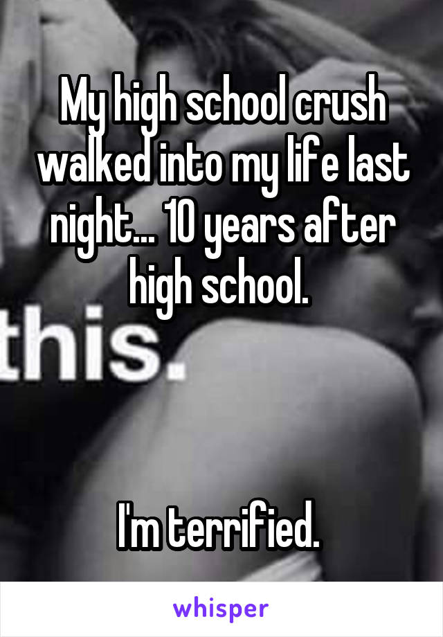My high school crush walked into my life last night... 10 years after high school. 



I'm terrified. 