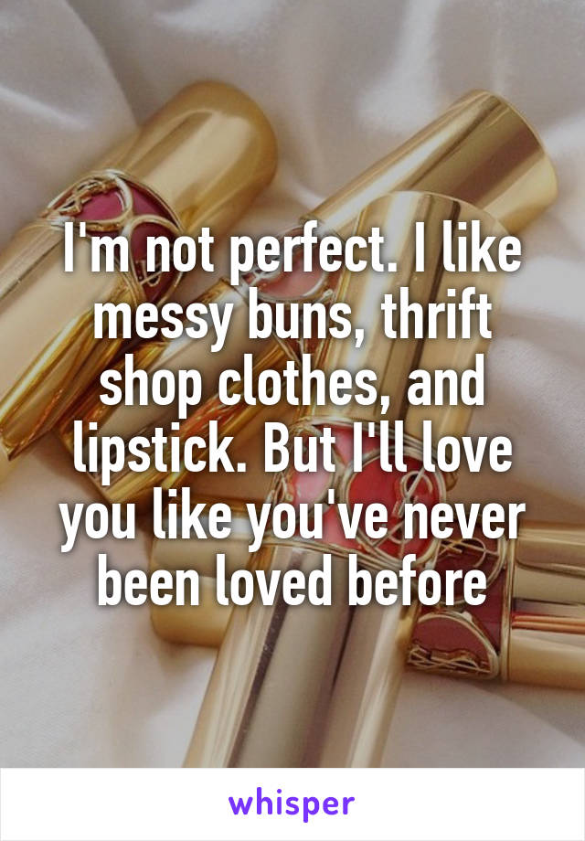 I'm not perfect. I like messy buns, thrift shop clothes, and lipstick. But I'll love you like you've never been loved before