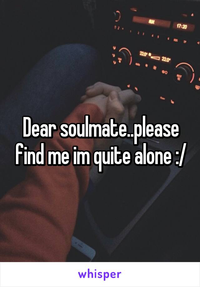 Dear soulmate..please find me im quite alone :/