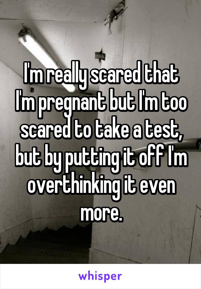 I'm really scared that I'm pregnant but I'm too scared to take a test, but by putting it off I'm overthinking it even more.