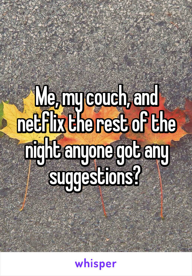 Me, my couch, and netflix the rest of the night anyone got any suggestions? 