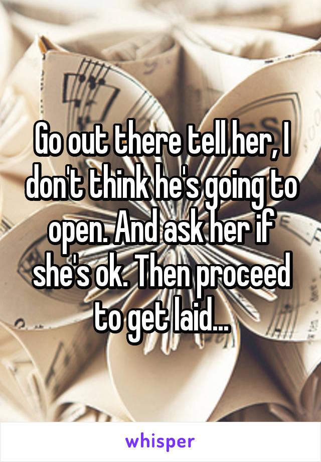 Go out there tell her, I don't think he's going to open. And ask her if she's ok. Then proceed to get laid...