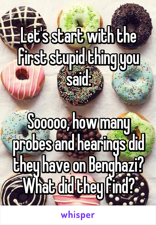 Let's start with the first stupid thing you said:

Sooooo, how many probes and hearings did they have on Benghazi?
What did they find?