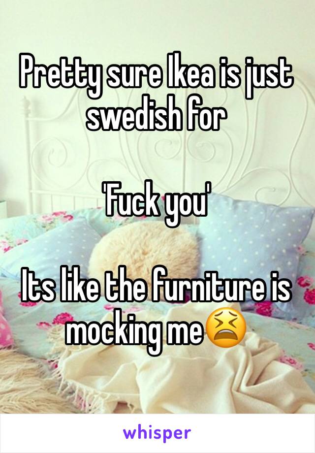 Pretty sure Ikea is just swedish for

'Fuck you'

Its like the furniture is mocking me😫
