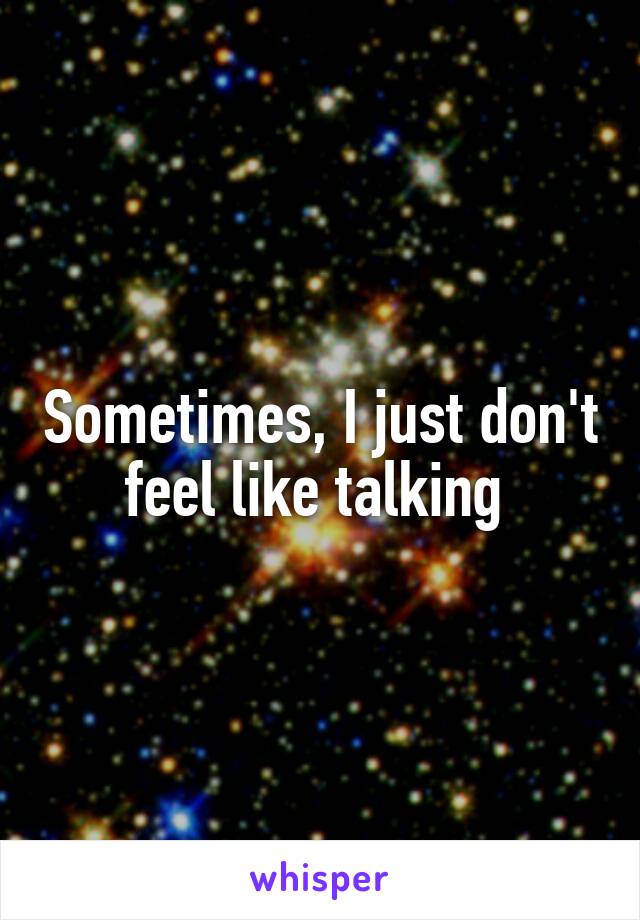 Sometimes, I just don't feel like talking 