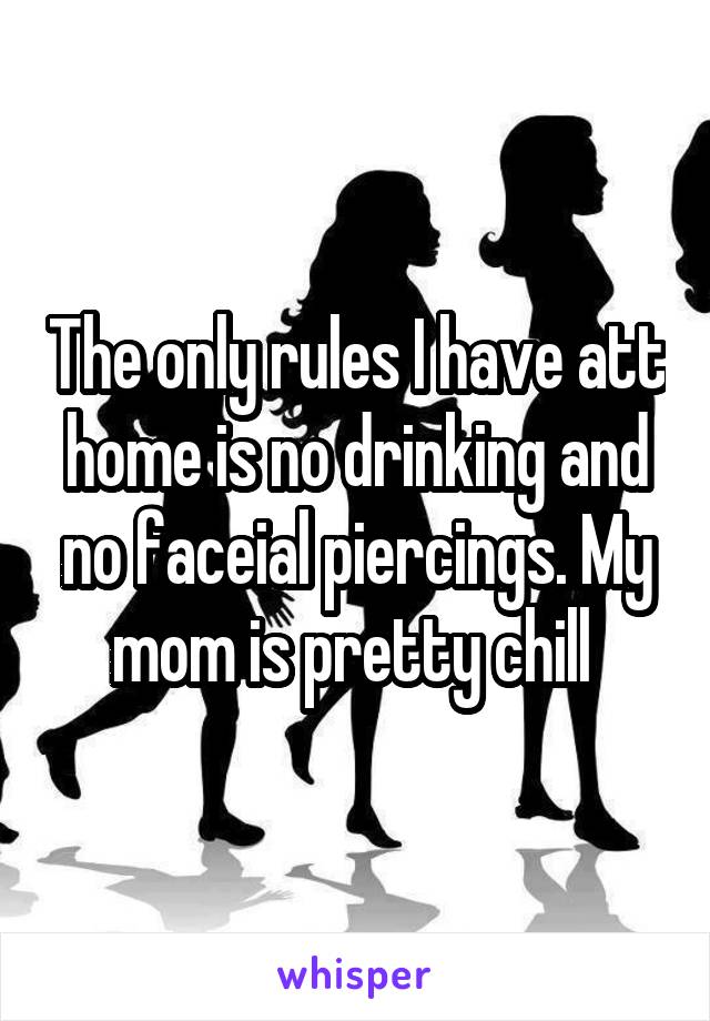The only rules I have att home is no drinking and no faceial piercings. My mom is pretty chill 