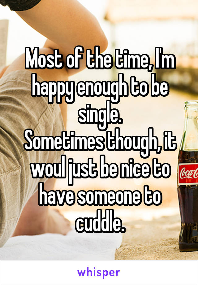 Most of the time, I'm happy enough to be single.
Sometimes though, it woul just be nice to have someone to cuddle.
