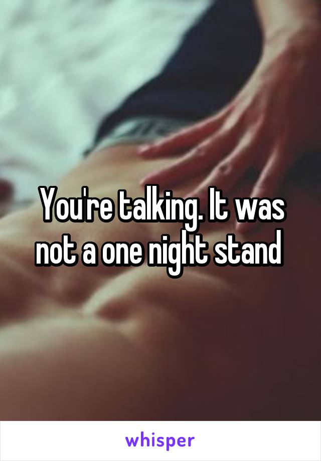 You're talking. It was not a one night stand 