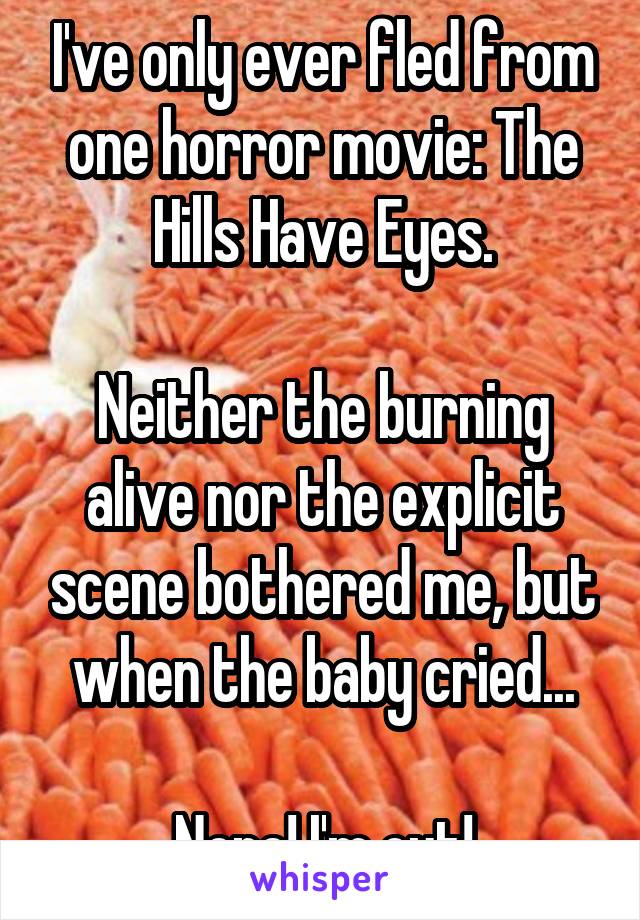 I've only ever fled from one horror movie: The Hills Have Eyes.

Neither the burning alive nor the explicit scene bothered me, but when the baby cried...

Nope! I'm out!