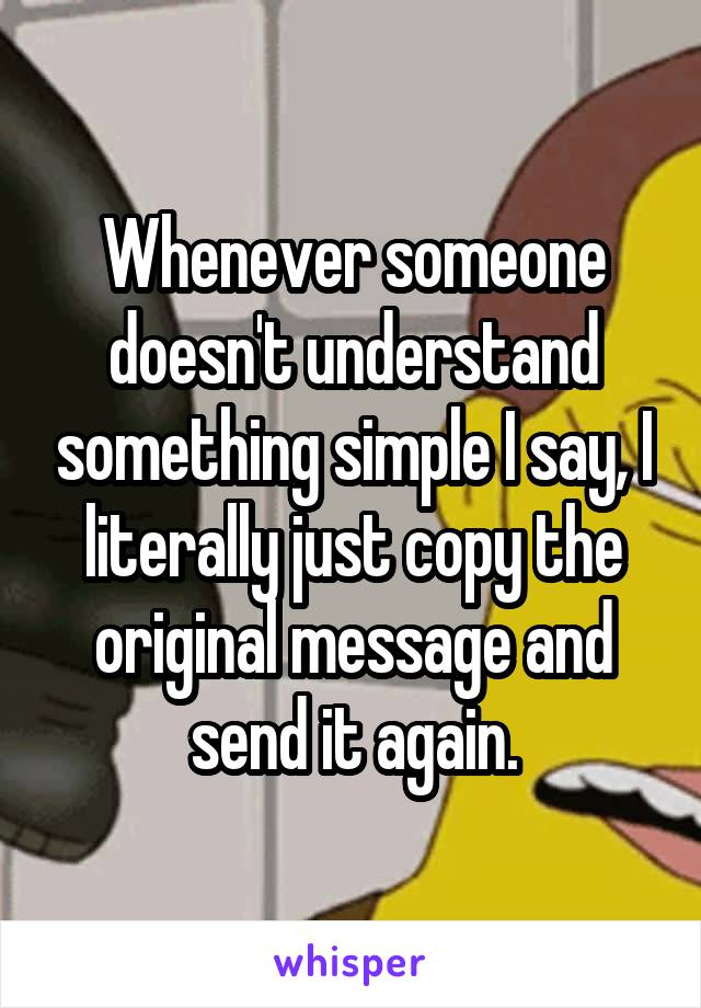 Whenever someone doesn't understand something simple I say, I literally just copy the original message and send it again.