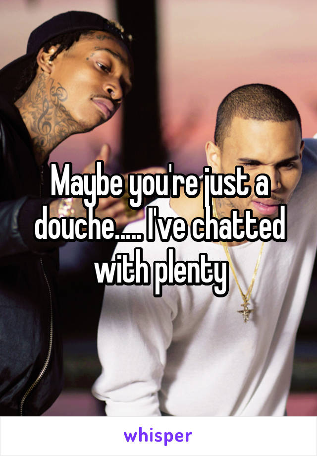 Maybe you're just a douche..... I've chatted with plenty