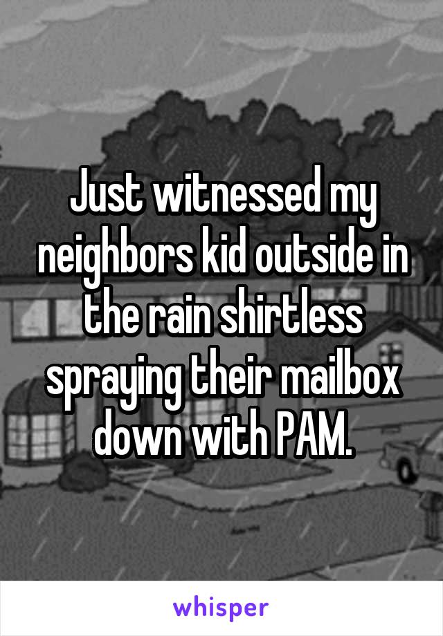 Just witnessed my neighbors kid outside in the rain shirtless spraying their mailbox down with PAM.
