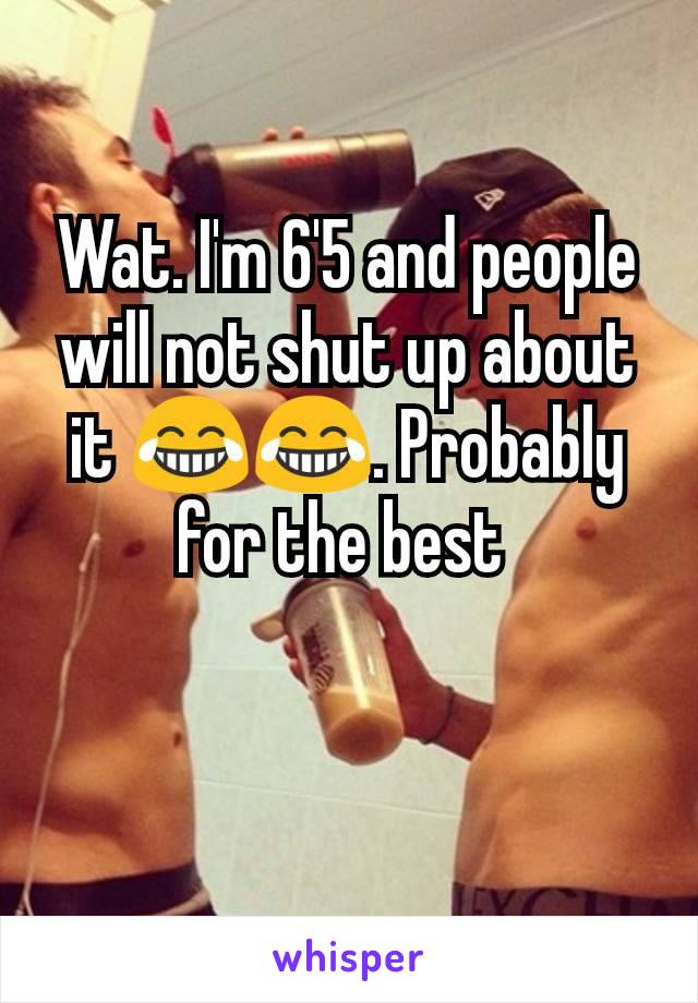 Wat. I'm 6'5 and people will not shut up about it 😂😂. Probably for the best 