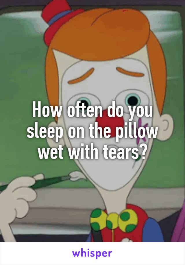 How often do you sleep on the pillow wet with tears?