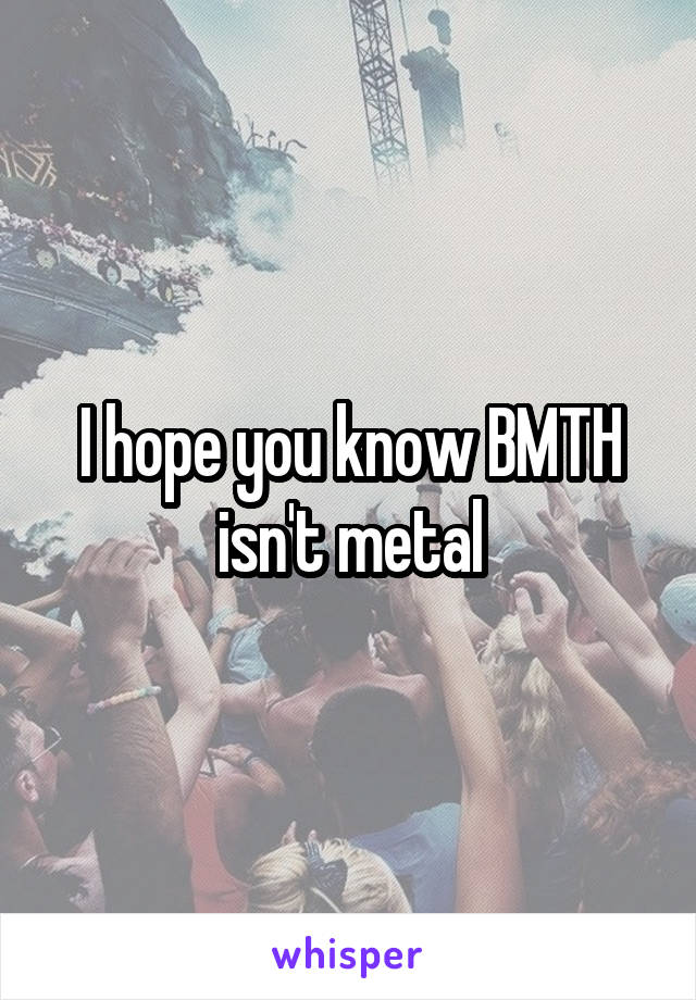 I hope you know BMTH isn't metal