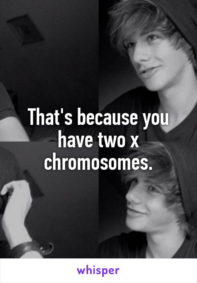That's because you have two x chromosomes.