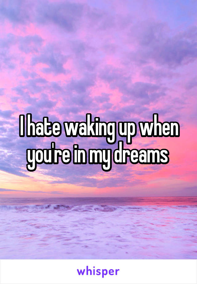 I hate waking up when you're in my dreams 