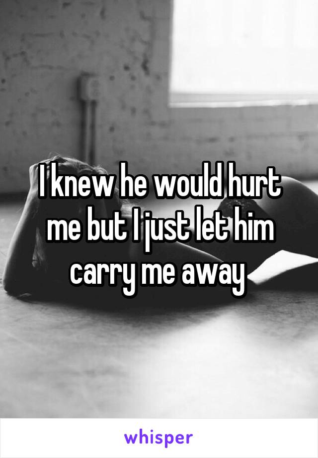 I knew he would hurt me but I just let him carry me away 