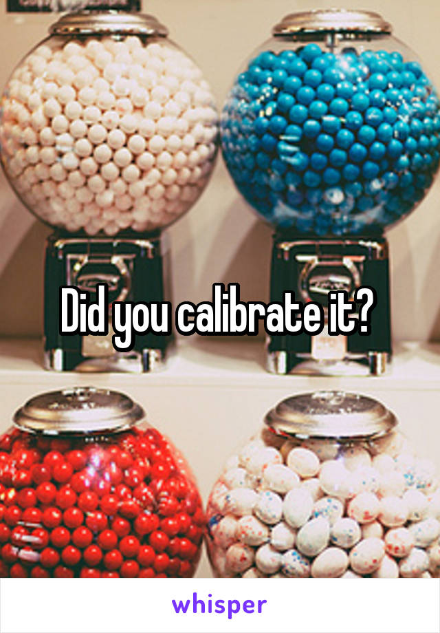 Did you calibrate it? 