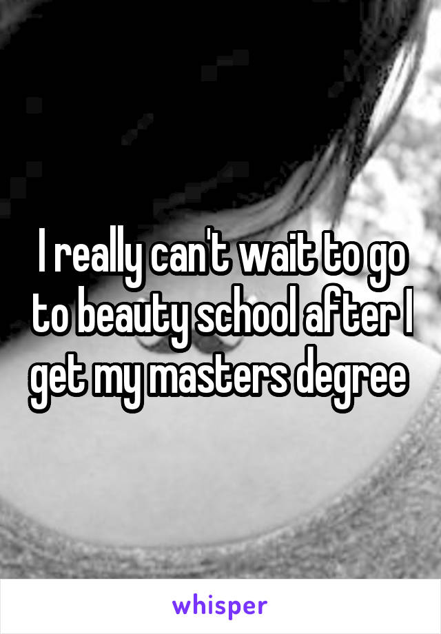 I really can't wait to go to beauty school after I get my masters degree 