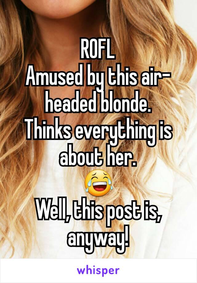ROFL
Amused by this air-headed blonde.
Thinks everything is about her.
😂
Well, this post is, anyway!