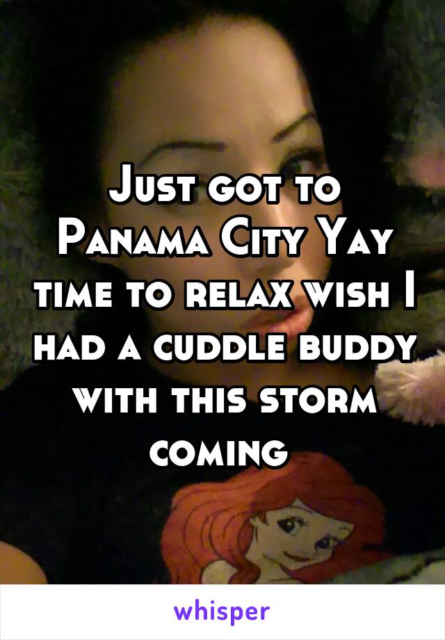 Just got to Panama City Yay time to relax wish I had a cuddle buddy with this storm coming 