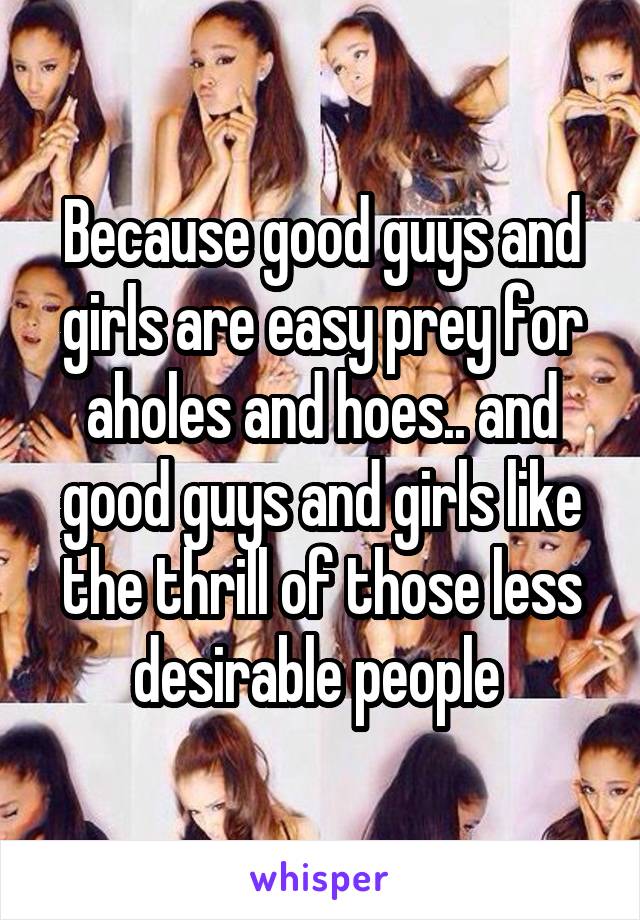 Because good guys and girls are easy prey for aholes and hoes.. and good guys and girls like the thrill of those less desirable people 