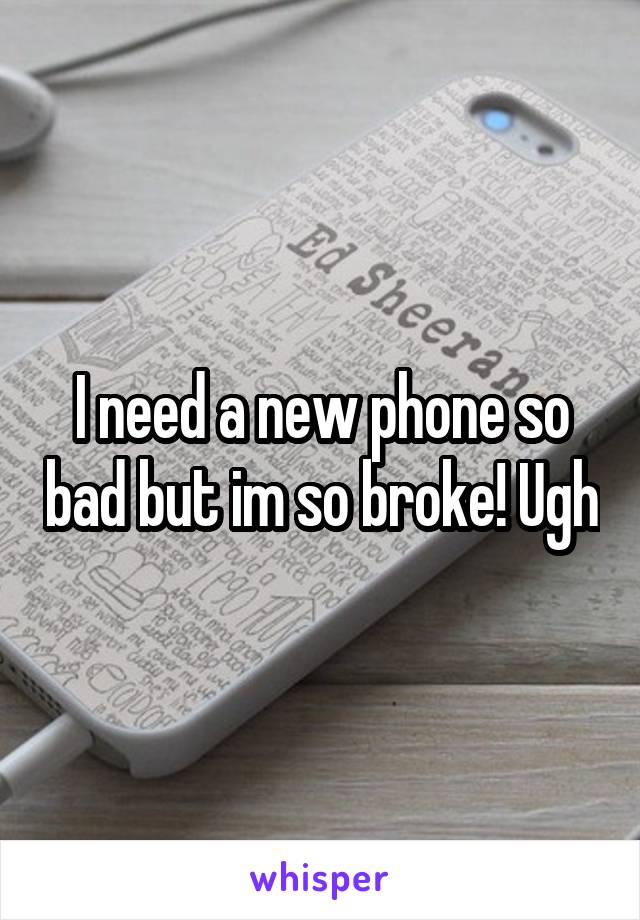 I need a new phone so bad but im so broke! Ugh