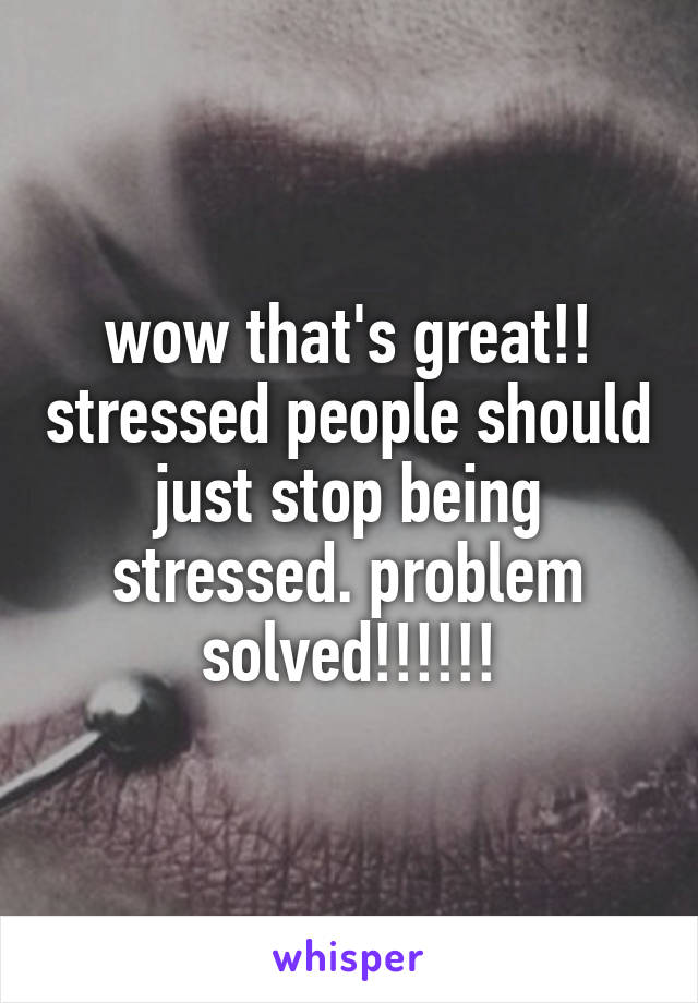 wow that's great!! stressed people should just stop being stressed. problem solved!!!!!!