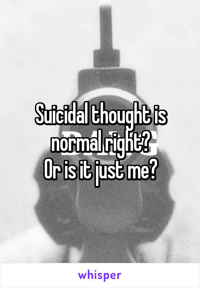 Suicidal thought is normal right?
Or is it just me?