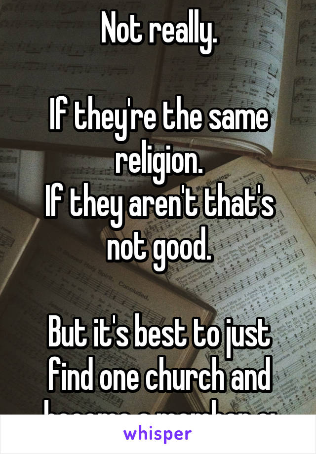 Not really.

If they're the same religion.
If they aren't that's not good.

But it's best to just find one church and become a member c: