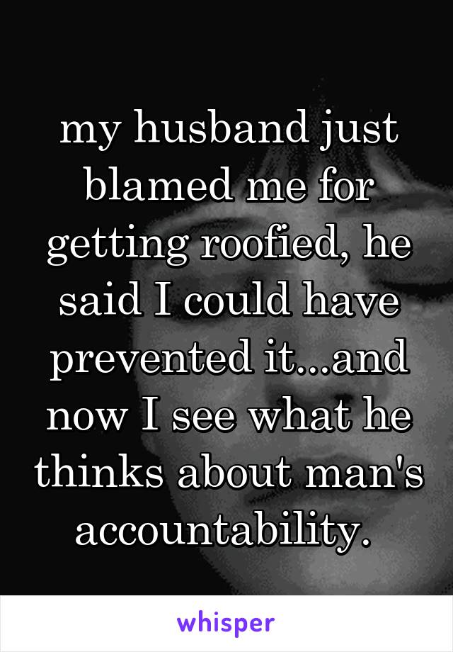 my husband just blamed me for getting roofied, he said I could have prevented it...and now I see what he thinks about man's accountability. 