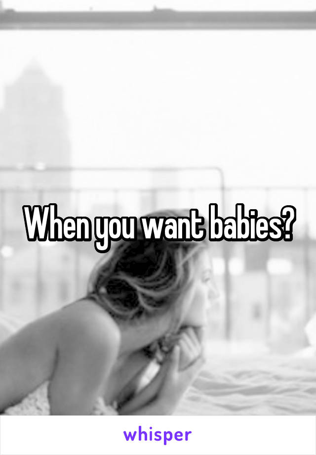 When you want babies?