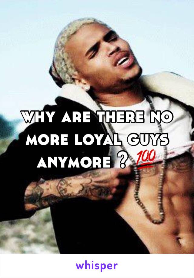 why are there no more loyal guys anymore ? 💯